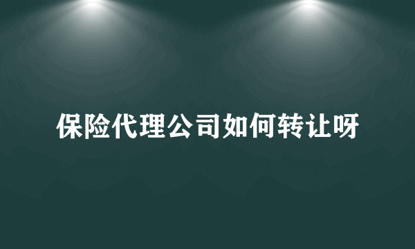 保险代理公司如何转让呀