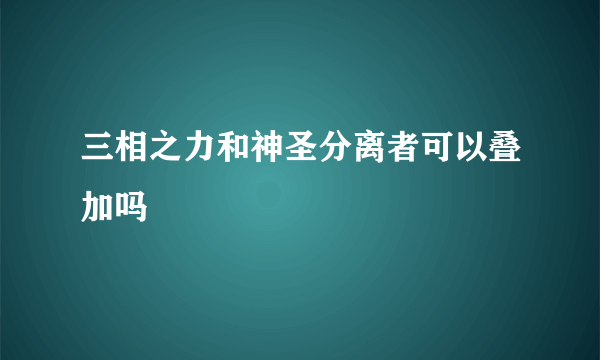 三相之力和神圣分离者可以叠加吗