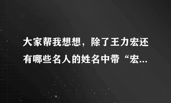 大家帮我想想，除了王力宏还有哪些名人的姓名中带“宏”字！谢谢