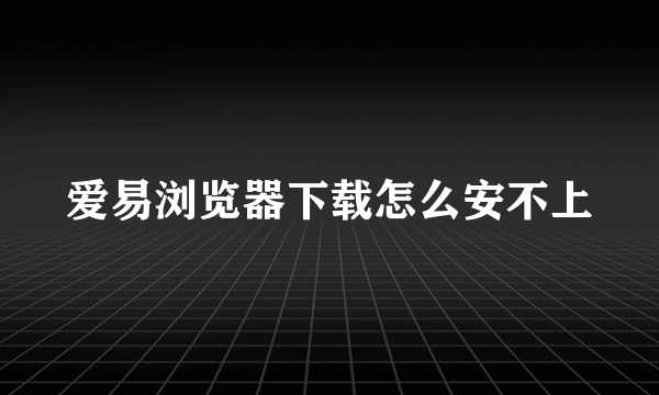 爱易浏览器下载怎么安不上