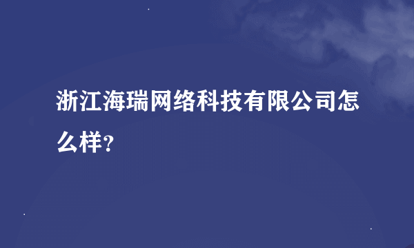 浙江海瑞网络科技有限公司怎么样？