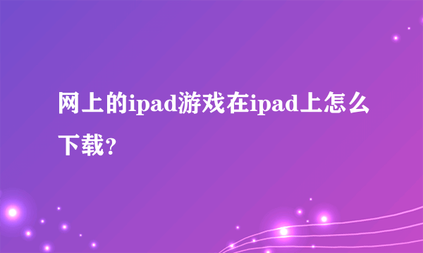 网上的ipad游戏在ipad上怎么下载？