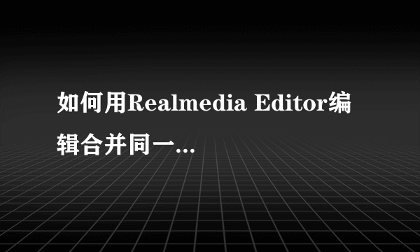 如何用Realmedia Editor编辑合并同一视频RMVB文件呀