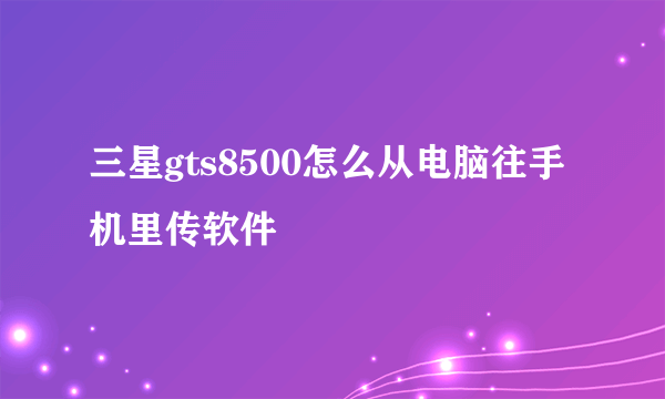 三星gts8500怎么从电脑往手机里传软件