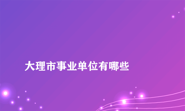 
大理市事业单位有哪些

