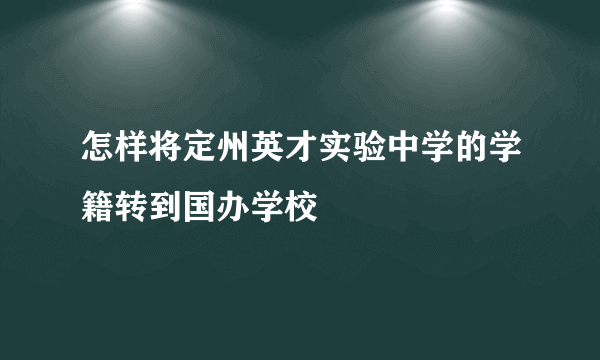 怎样将定州英才实验中学的学籍转到国办学校