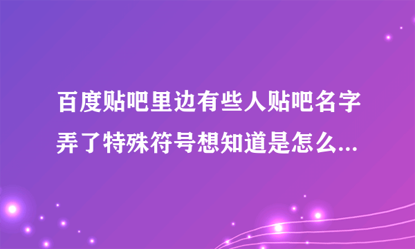 百度贴吧里边有些人贴吧名字弄了特殊符号想知道是怎么输上去的?谢谢了，大神帮忙啊