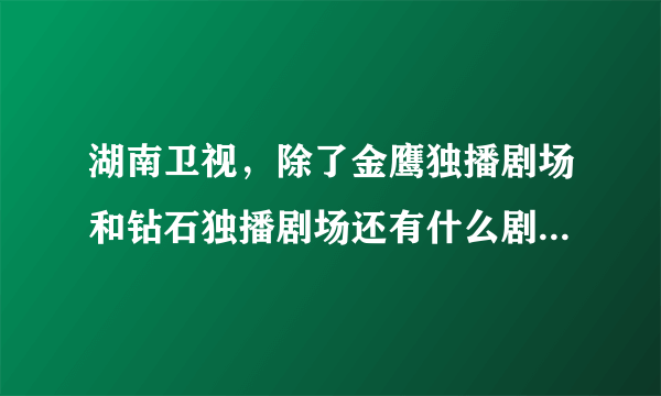 湖南卫视，除了金鹰独播剧场和钻石独播剧场还有什么剧场？每天7.30之后的那又是什么剧场？