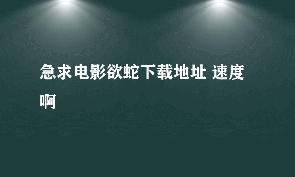 急求电影欲蛇下载地址 速度啊