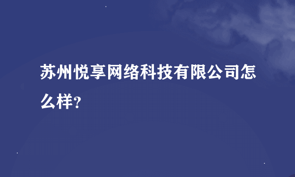 苏州悦享网络科技有限公司怎么样？