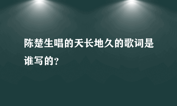 陈楚生唱的天长地久的歌词是谁写的？