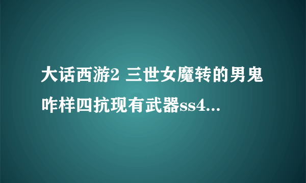 大话西游2 三世女魔转的男鬼咋样四抗现有武器ss4444鬼火56克水44 项链B38克水50 ss600 还有一条是抗H2...