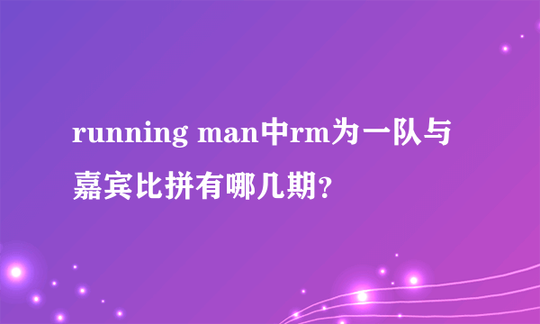 running man中rm为一队与嘉宾比拼有哪几期？