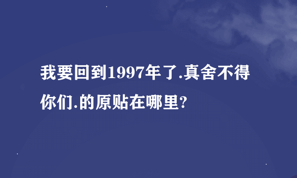 我要回到1997年了.真舍不得你们.的原贴在哪里?