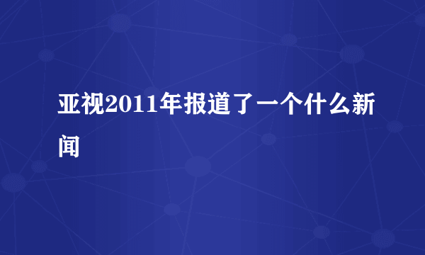 亚视2011年报道了一个什么新闻