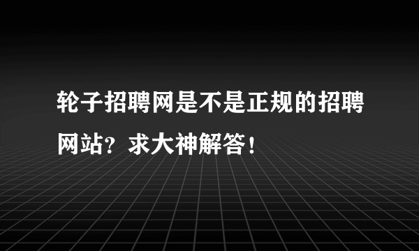 轮子招聘网是不是正规的招聘网站？求大神解答！