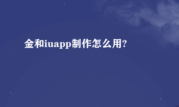 金和iuapp制作怎么用?