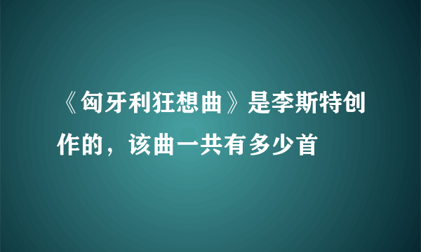 《匈牙利狂想曲》是李斯特创作的，该曲一共有多少首