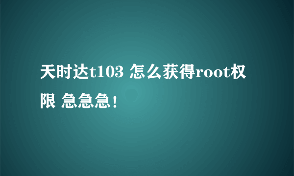 天时达t103 怎么获得root权限 急急急！