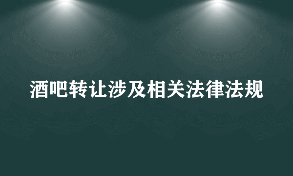 酒吧转让涉及相关法律法规