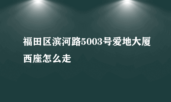 福田区滨河路5003号爱地大厦西座怎么走