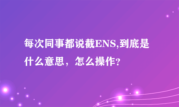 每次同事都说截ENS,到底是什么意思，怎么操作？