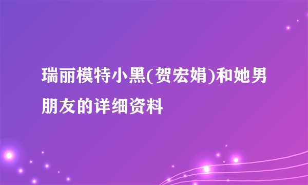 瑞丽模特小黑(贺宏娟)和她男朋友的详细资料