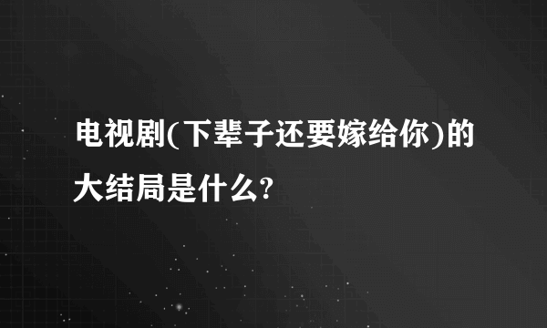 电视剧(下辈子还要嫁给你)的大结局是什么?