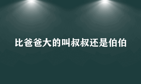 比爸爸大的叫叔叔还是伯伯