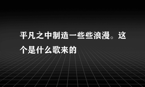 平凡之中制造一些些浪漫。这个是什么歌来的