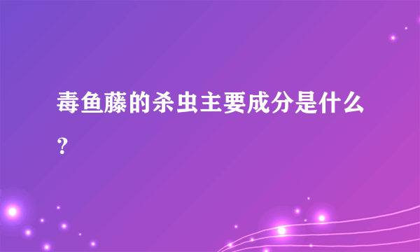 毒鱼藤的杀虫主要成分是什么？