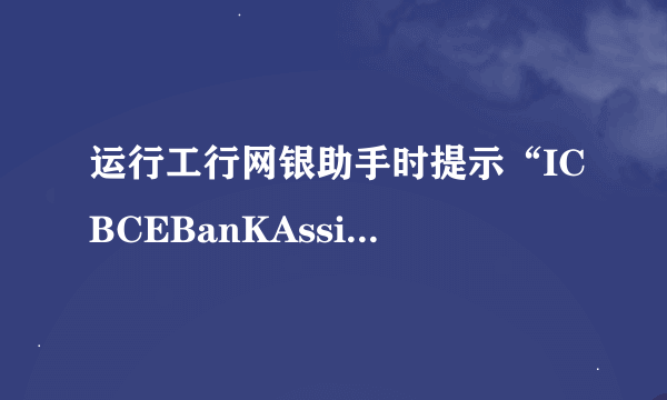 运行工行网银助手时提示“ICBCEBanKAssist已停止工作”