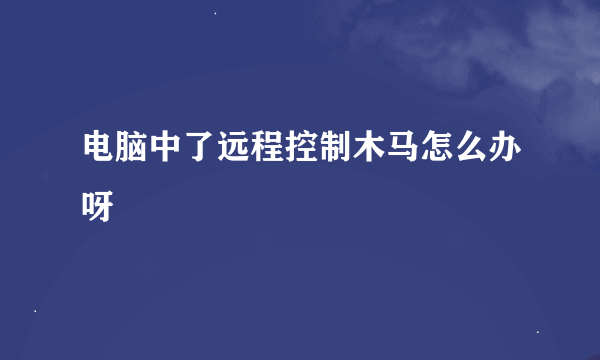 电脑中了远程控制木马怎么办呀