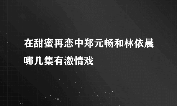 在甜蜜再恋中郑元畅和林依晨哪几集有激情戏