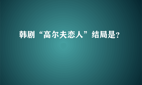 韩剧“高尔夫恋人”结局是？