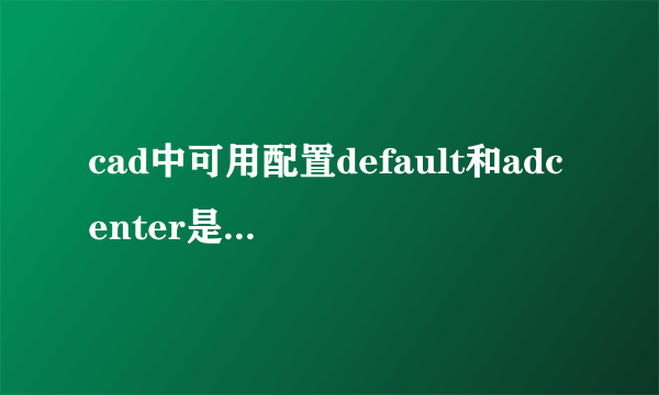 cad中可用配置default和adcenter是什么意思