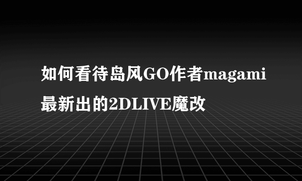 如何看待岛风GO作者magami最新出的2DLIVE魔改