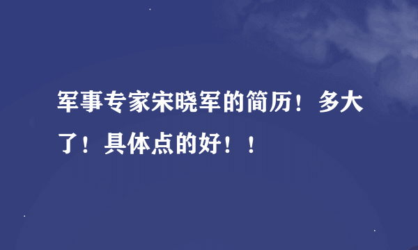 军事专家宋晓军的简历！多大了！具体点的好！！