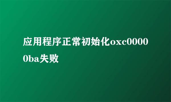 应用程序正常初始化oxc00000ba失败