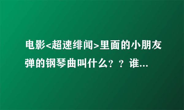 电影<超速绯闻>里面的小朋友弹的钢琴曲叫什么？？谁能帮解答？？？悬赏