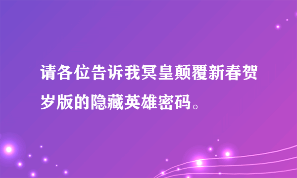 请各位告诉我冥皇颠覆新春贺岁版的隐藏英雄密码。