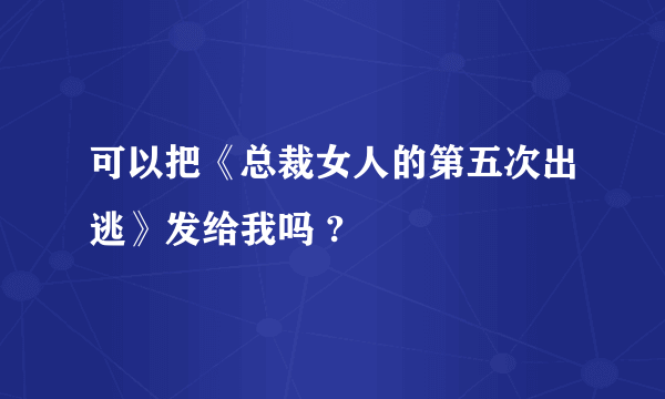 可以把《总裁女人的第五次出逃》发给我吗 ?