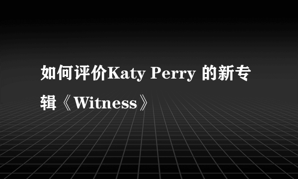 如何评价Katy Perry 的新专辑《Witness》