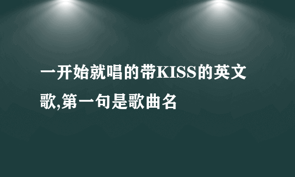 一开始就唱的带KISS的英文歌,第一句是歌曲名