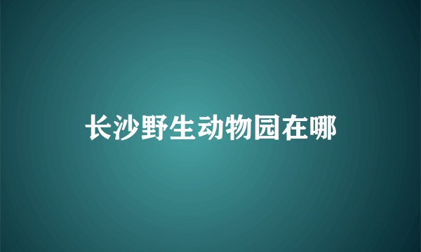 长沙野生动物园在哪