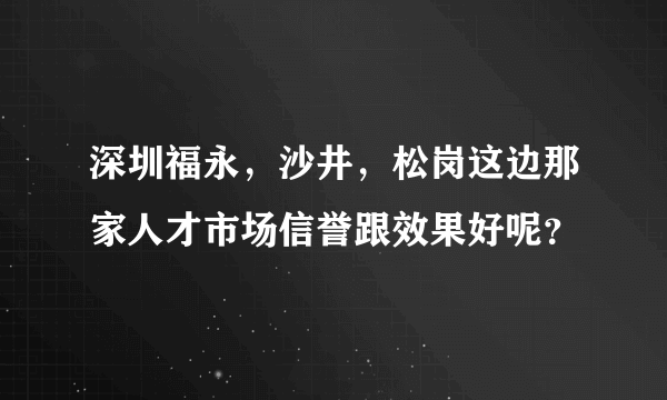 深圳福永，沙井，松岗这边那家人才市场信誉跟效果好呢？