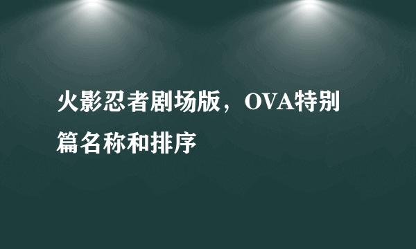 火影忍者剧场版，OVA特别篇名称和排序