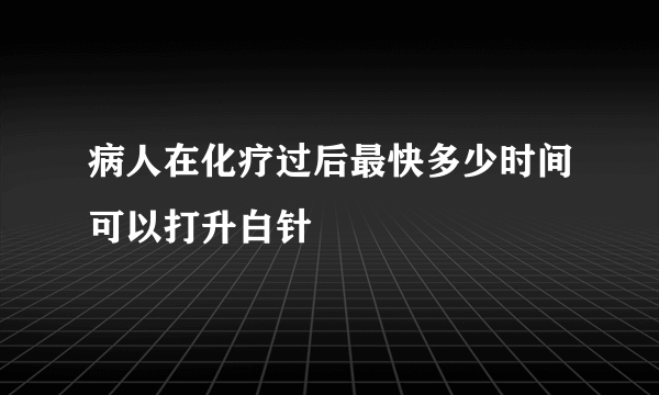 病人在化疗过后最快多少时间可以打升白针