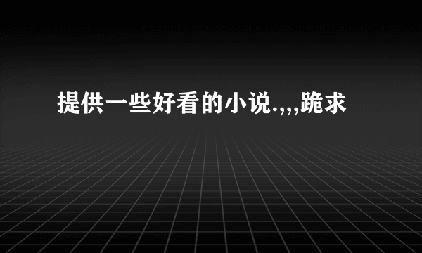 提供一些好看的小说.,,,跪求