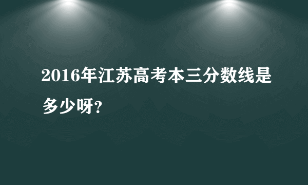 2016年江苏高考本三分数线是多少呀？